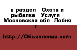  в раздел : Охота и рыбалка » Услуги . Московская обл.,Лобня г.